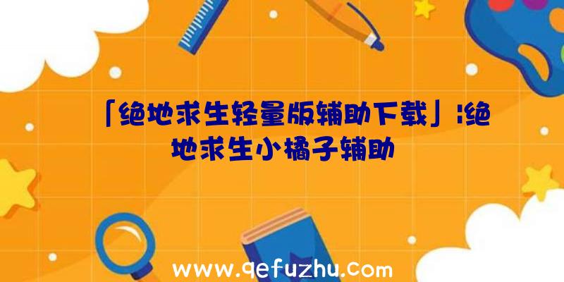 「绝地求生轻量版辅助下载」|绝地求生小橘子辅助